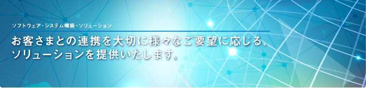 お客様との連携を大切に様々なご要望に応じる、ソリューションを提供いたします。 お客様との連携を大切に様々なご要望に応じる、ソリューションを提供いたします。